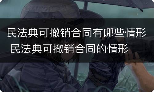 民法典可撤销合同有哪些情形 民法典可撤销合同的情形