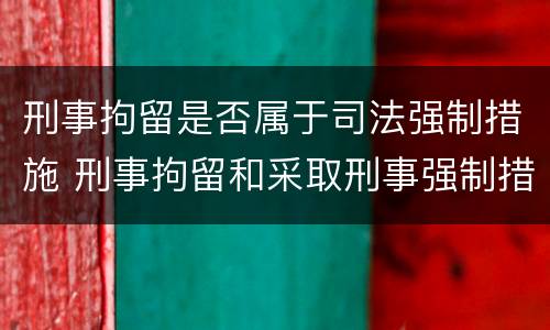 刑事拘留是否属于司法强制措施 刑事拘留和采取刑事强制措施有什么区别
