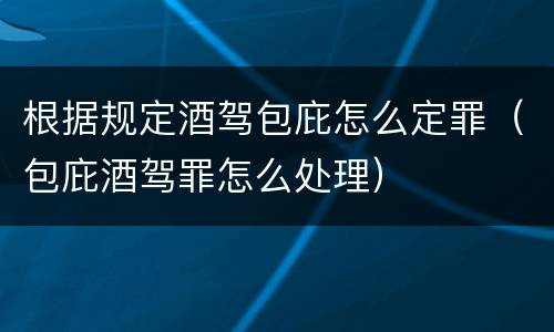 根据规定酒驾包庇怎么定罪（包庇酒驾罪怎么处理）