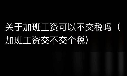 关于加班工资可以不交税吗（加班工资交不交个税）