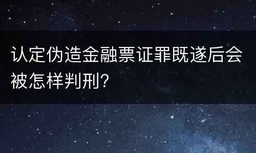 认定伪造金融票证罪既遂后会被怎样判刑?