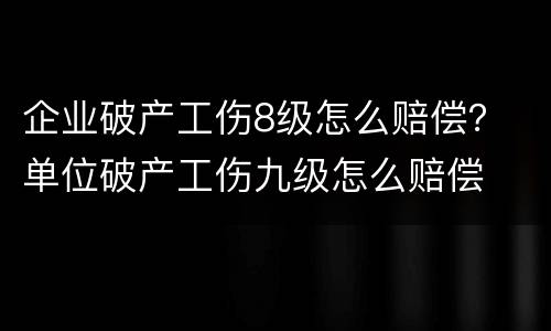 企业破产工伤8级怎么赔偿？ 单位破产工伤九级怎么赔偿