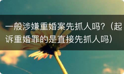 一般涉嫌重婚案先抓人吗?（起诉重婚罪的是直接先抓人吗）