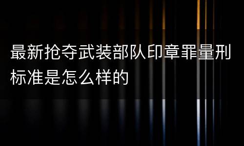 最新抢夺武装部队印章罪量刑标准是怎么样的
