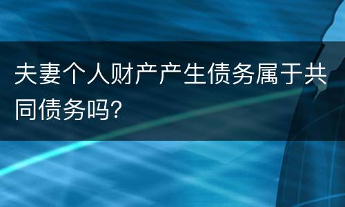 夫妻个人财产产生债务属于共同债务吗？