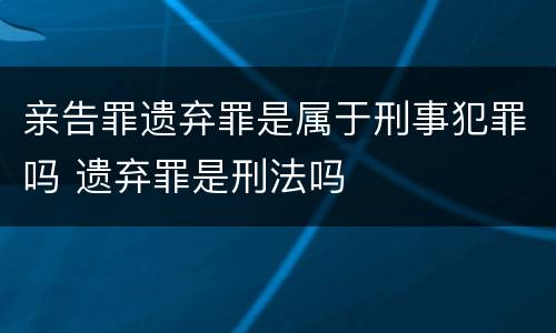 亲告罪遗弃罪是属于刑事犯罪吗 遗弃罪是刑法吗