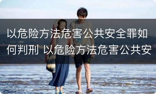 以危险方法危害公共安全罪如何判刑 以危险方法危害公共安全罪怎么判刑