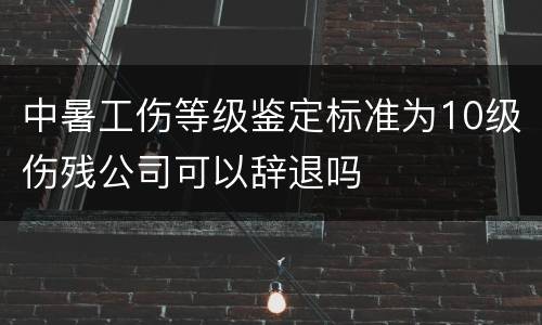 中暑工伤等级鉴定标准为10级伤残公司可以辞退吗