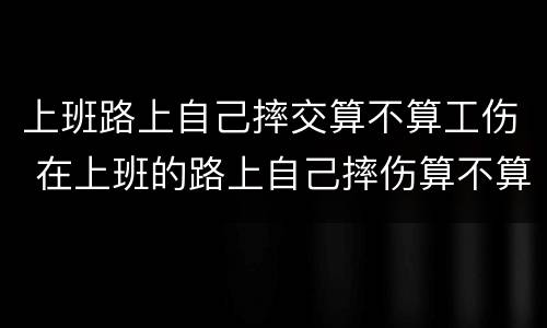 上班路上自己摔交算不算工伤 在上班的路上自己摔伤算不算工伤