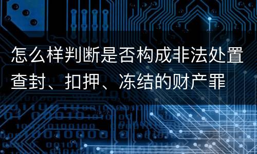 怎么样判断是否构成非法处置查封、扣押、冻结的财产罪