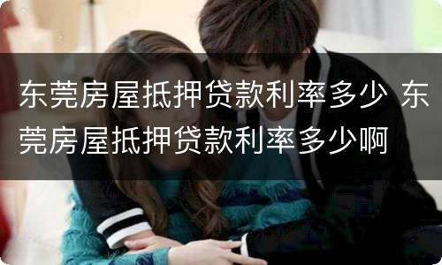 东莞房屋抵押贷款利率多少 东莞房屋抵押贷款利率多少啊