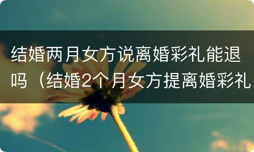结婚两月女方说离婚彩礼能退吗（结婚2个月女方提离婚彩礼还能要吗）