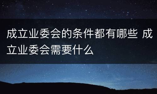 成立业委会的条件都有哪些 成立业委会需要什么
