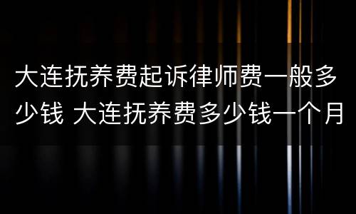 大连抚养费起诉律师费一般多少钱 大连抚养费多少钱一个月