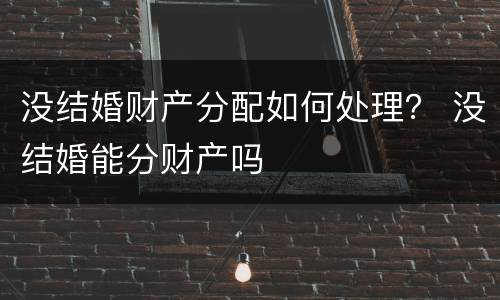 没结婚财产分配如何处理？ 没结婚能分财产吗