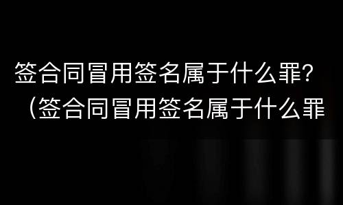 签合同冒用签名属于什么罪？（签合同冒用签名属于什么罪行）