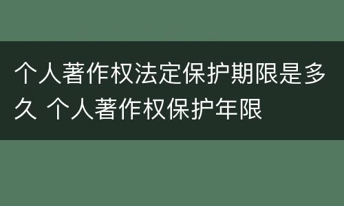个人著作权法定保护期限是多久 个人著作权保护年限