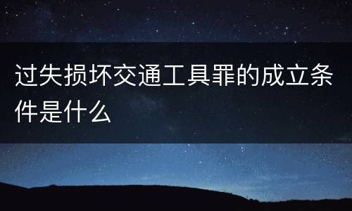过失损坏交通工具罪的成立条件是什么