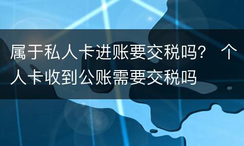 属于私人卡进账要交税吗？ 个人卡收到公账需要交税吗