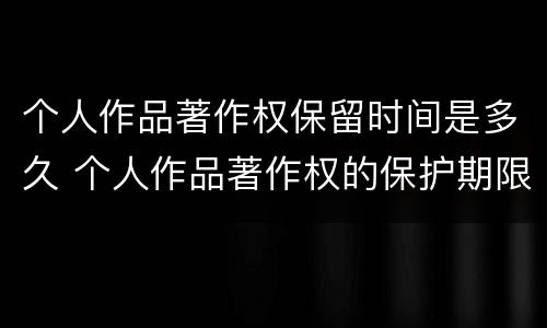 个人作品著作权保留时间是多久 个人作品著作权的保护期限