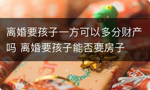 离婚要孩子一方可以多分财产吗 离婚要孩子能否要房子