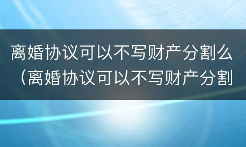 离婚协议可以不写财产分割么（离婚协议可以不写财产分割么吗）