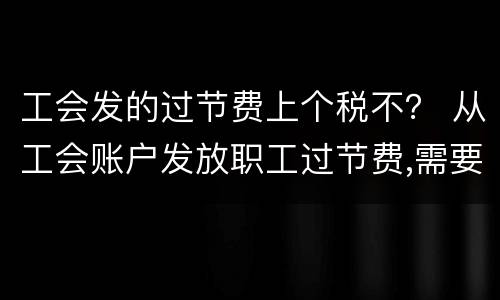 工会发的过节费上个税不？ 从工会账户发放职工过节费,需要交个税吗