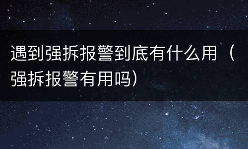 遇到强拆报警到底有什么用（强拆报警有用吗）
