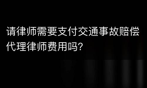 请律师需要支付交通事故赔偿代理律师费用吗？