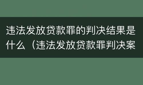 违法发放贷款罪的判决结果是什么（违法发放贷款罪判决案例）