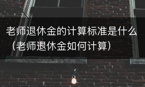 老师退休金的计算标准是什么（老师退休金如何计算）