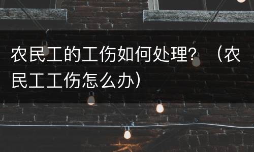 农民工的工伤如何处理？（农民工工伤怎么办）