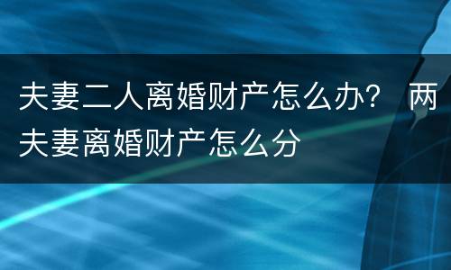夫妻二人离婚财产怎么办？ 两夫妻离婚财产怎么分