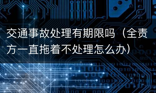 交通事故处理有期限吗（全责方一直拖着不处理怎么办）
