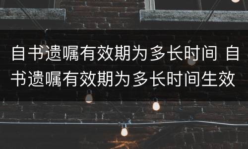 自书遗嘱有效期为多长时间 自书遗嘱有效期为多长时间生效