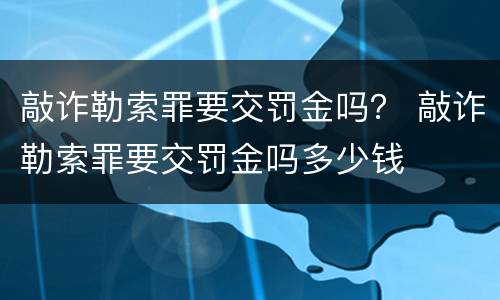 敲诈勒索罪要交罚金吗？ 敲诈勒索罪要交罚金吗多少钱