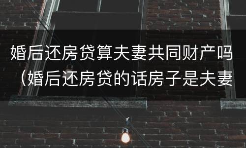婚后还房贷算夫妻共同财产吗（婚后还房贷的话房子是夫妻共有吗）