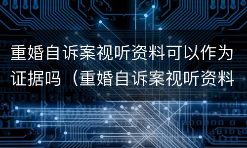 重婚自诉案视听资料可以作为证据吗（重婚自诉案视听资料可以作为证据吗法院）