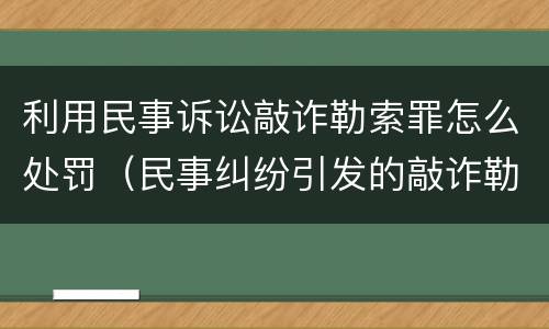 利用民事诉讼敲诈勒索罪怎么处罚（民事纠纷引发的敲诈勒索）