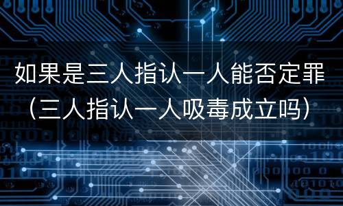 如果是三人指认一人能否定罪（三人指认一人吸毒成立吗）