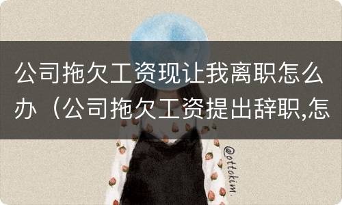 公司拖欠工资现让我离职怎么办（公司拖欠工资提出辞职,怎么赔偿）