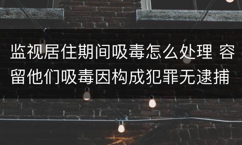 监视居住期间吸毒怎么处理 容留他们吸毒因构成犯罪无逮捕必要监视居住