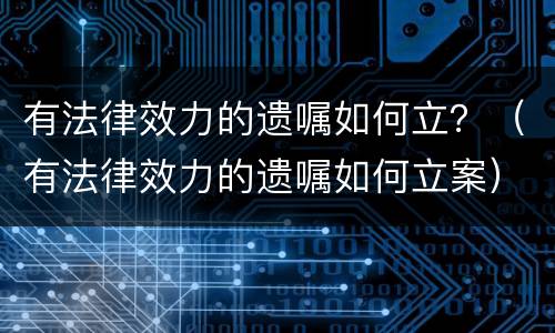 有法律效力的遗嘱如何立？（有法律效力的遗嘱如何立案）
