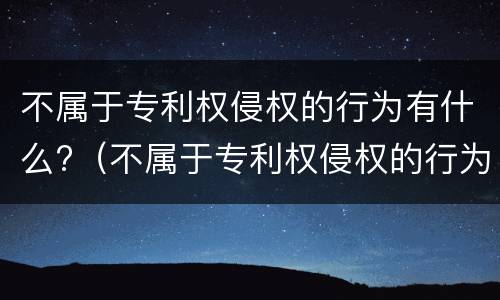 不属于专利权侵权的行为有什么?（不属于专利权侵权的行为有什么特征）