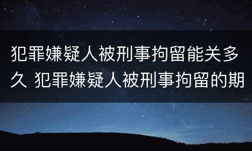 犯罪嫌疑人被刑事拘留能关多久 犯罪嫌疑人被刑事拘留的期限最长不超过多少天