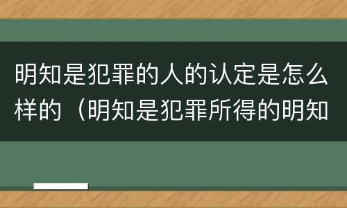 明知是犯罪的人的认定是怎么样的（明知是犯罪所得的明知怎样认定）