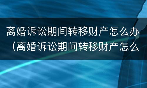 离婚诉讼期间转移财产怎么办（离婚诉讼期间转移财产怎么办理手续）