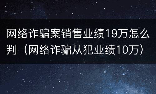 网络诈骗案销售业绩19万怎么判（网络诈骗从犯业绩10万）
