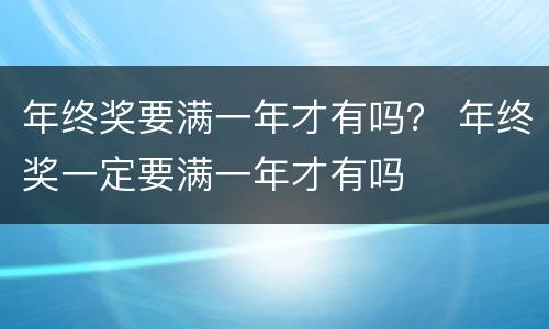 年终奖要满一年才有吗？ 年终奖一定要满一年才有吗