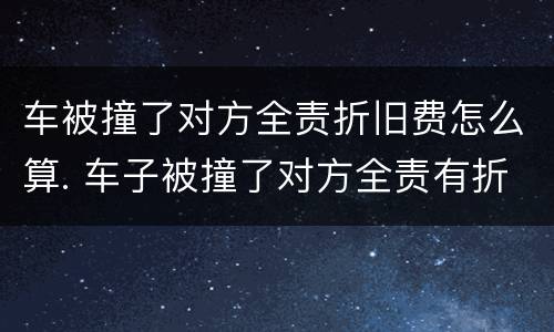 车被撞了对方全责折旧费怎么算. 车子被撞了对方全责有折旧费用